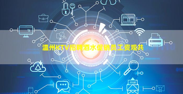 温州KTV招聘酒水促销员工资观共